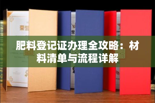 全国肥料登记证办理全攻略:材料清单与流程详解