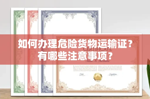 全国如何办理危险货物运输证?有哪些注意事项?