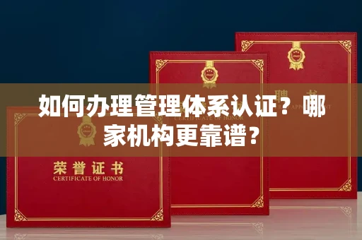 全国如何办理管理体系认证？哪家机构更靠谱？