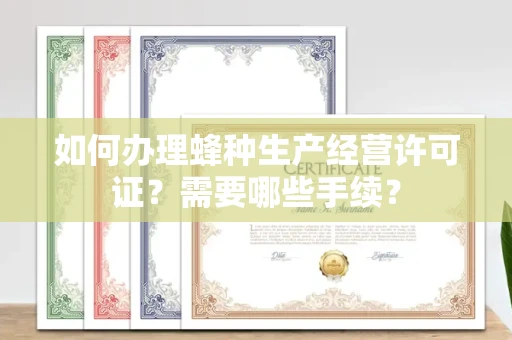 全国如何办理蜂种生产经营许可证?需要哪些手续?