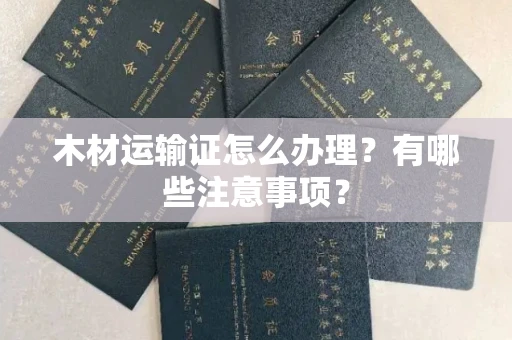 全国木材运输证怎么办理？有哪些注意事项？
