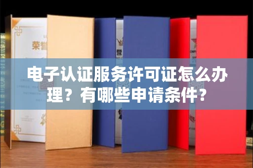 全国电子认证服务许可证怎么办理?有哪些申请条件?