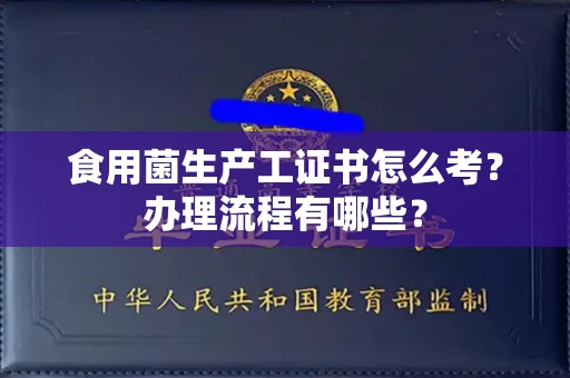 全国食用菌生产工证书怎么考?办理流程有哪些?