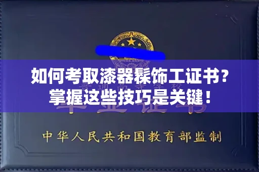 全国如何考取漆器髹饰工证书?掌握这些技巧是关键!