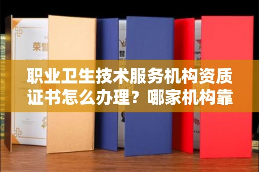 全国职业卫生技术服务机构资质证书怎么办理?哪家机构靠谱?