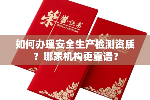 全国如何办理安全生产检测资质?哪家机构更靠谱?