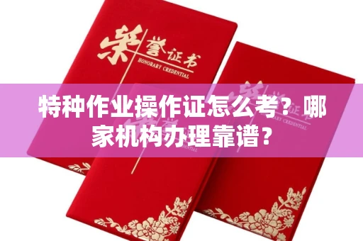 全国特种作业操作证怎么考?哪家机构办理靠谱?