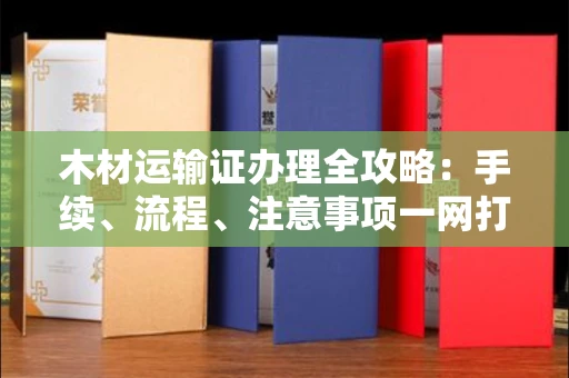 全国木材运输证办理全攻略:手续、流程、注意事项一网打尽