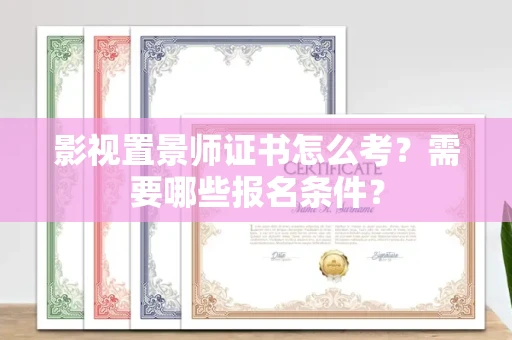 全国影视置景师证书怎么考?需要哪些报名条件?