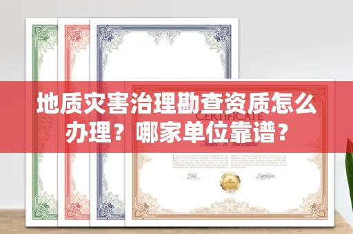 全国地质灾害治理勘查资质怎么办理?哪家单位靠谱?