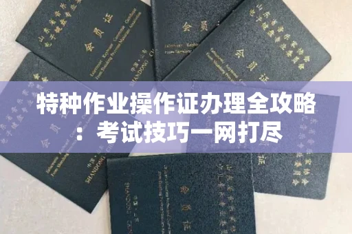 全国特种作业操作证办理全攻略:考试技巧一网打尽
