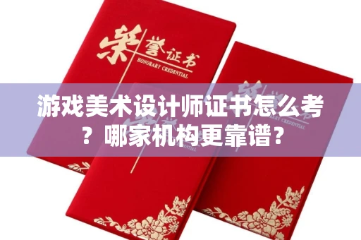 全国游戏美术设计师证书怎么考?哪家机构更靠谱?