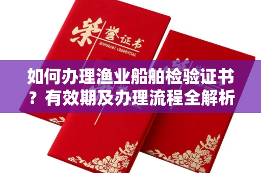 全国如何办理渔业船舶检验证书?有效期及办理流程全解析