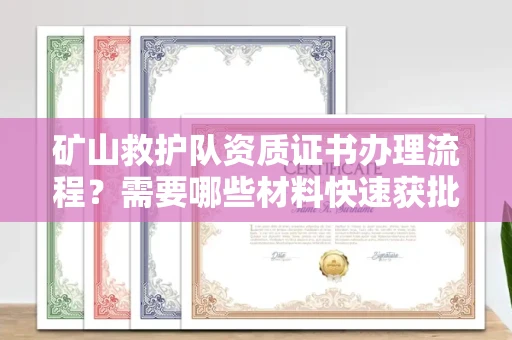 全国矿山救护队资质证书办理流程?需要哪些材料快速获批?