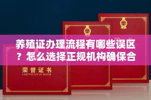 全国养殖证办理流程有哪些误区？怎么选择正规机构确保合规？