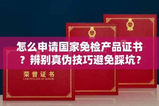 全国怎么申请国家免检产品证书？辨别真伪技巧避免踩坑？