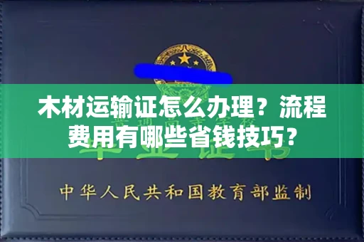 全国木材运输证怎么办理?流程费用有哪些省钱技巧?
