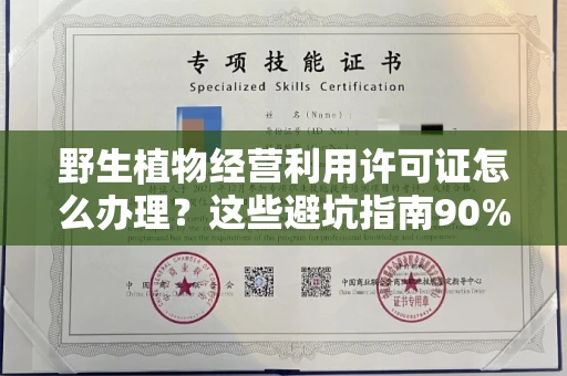 全国野生植物经营利用许可证怎么办理?这些避坑指南90%商家都不知道