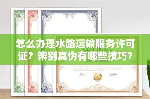 全国怎么办理水路运输服务许可证?辨别真伪有哪些技巧?