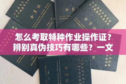 全国怎么考取特种作业操作证？辨别真伪技巧有哪些？一文看懂合法流程！