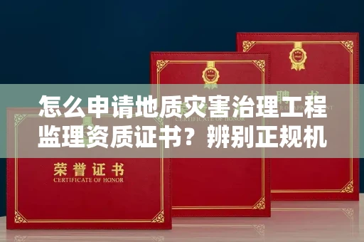 全国怎么申请地质灾害治理工程监理资质证书?辨别正规机构有哪些技巧?