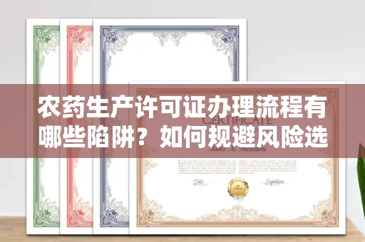 全国农药生产许可证办理流程有哪些陷阱?如何规避风险选择正规机构?