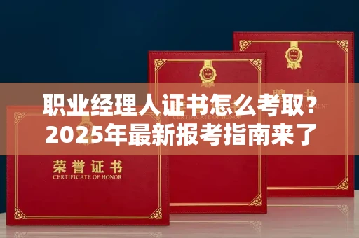 全国职业经理人证书怎么考取？2025年最新报考指南来了！