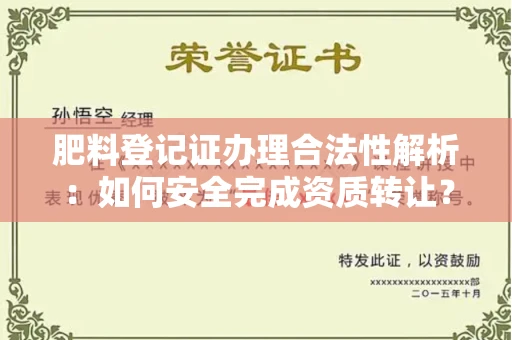 全国肥料登记证办理合法性解析:如何安全完成资质转让?