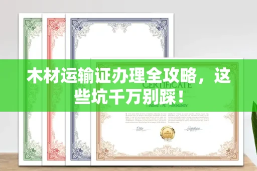 全国木材运输证办理全攻略,这些坑千万别踩!
