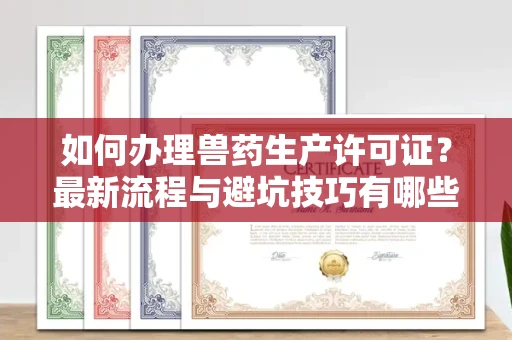 全国如何办理兽药生产许可证?最新流程与避坑技巧有哪些?