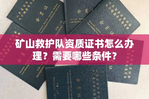 全国矿山救护队资质证书怎么办理?需要哪些条件?