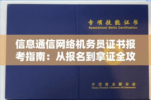 全国信息通信网络机务员证书报考指南:从报名到拿证全攻略