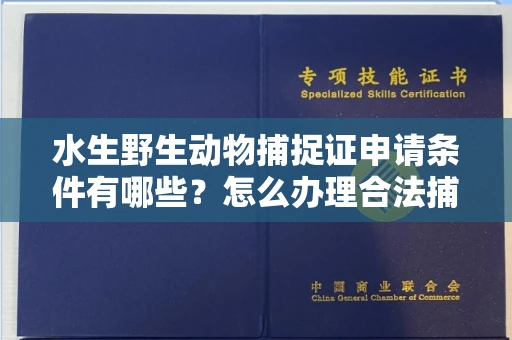 全国水生野生动物捕捉证申请条件有哪些?怎么办理合法捕捉手续?