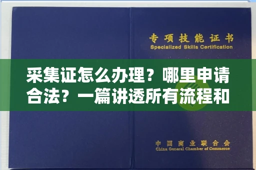 全国采集证怎么办理?哪里申请合法?一篇讲透所有流程和细节