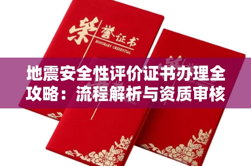 全国地震安全性评价证书办理全攻略:流程解析与资质审核实战技巧