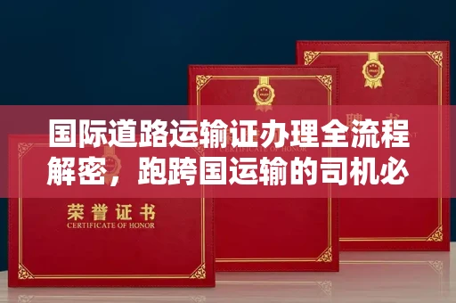 全国国际道路运输证办理全流程解密,跑跨国运输的司机必备