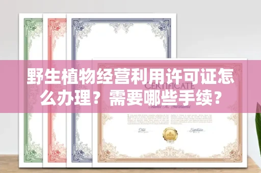 全国野生植物经营利用许可证怎么办理?需要哪些手续?