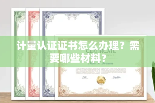 全国计量认证证书怎么办理?需要哪些材料?