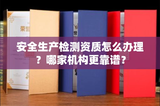 全国安全生产检测资质怎么办理？哪家机构更靠谱？