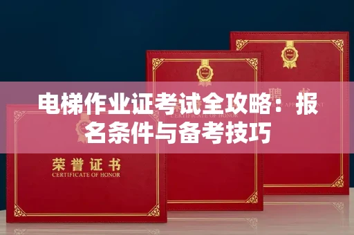 全国电梯作业证考试全攻略:报名条件与备考技巧