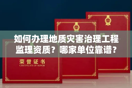 全国如何办理地质灾害治理工程监理资质?哪家单位靠谱?