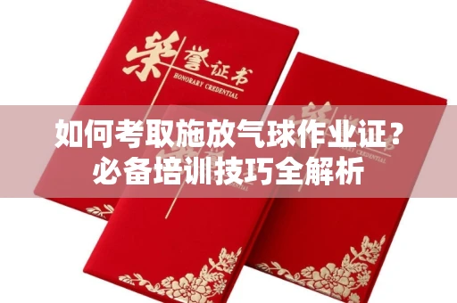 全国如何考取施放气球作业证?必备培训技巧全解析