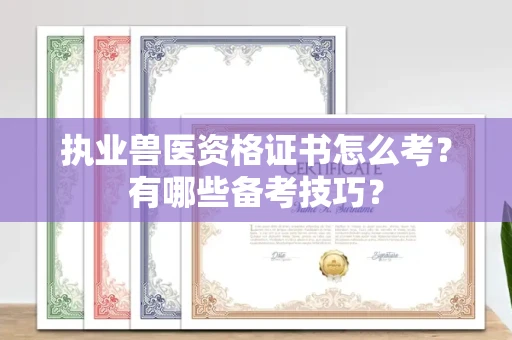 全国执业兽医资格证书怎么考？有哪些备考技巧？