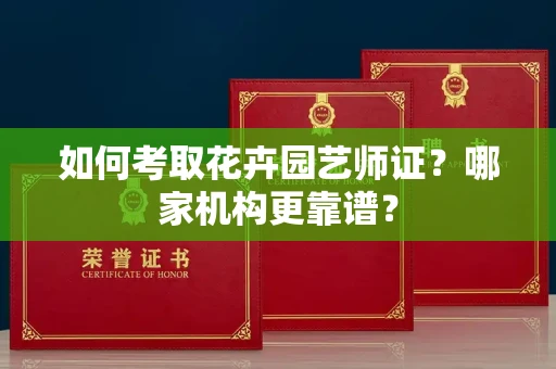 全国如何考取花卉园艺师证?哪家机构更靠谱?